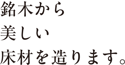 銘木から美しい床材を造ります。